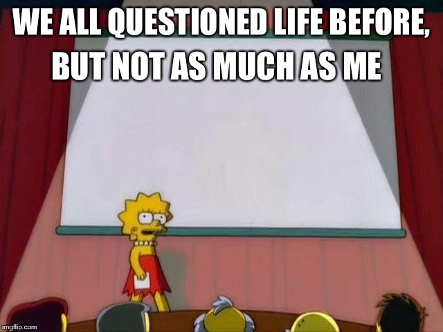 Life | BUT NOT AS MUCH AS ME; WE ALL QUESTIONED LIFE BEFORE, | image tagged in lisa simpson's presentation | made w/ Imgflip meme maker