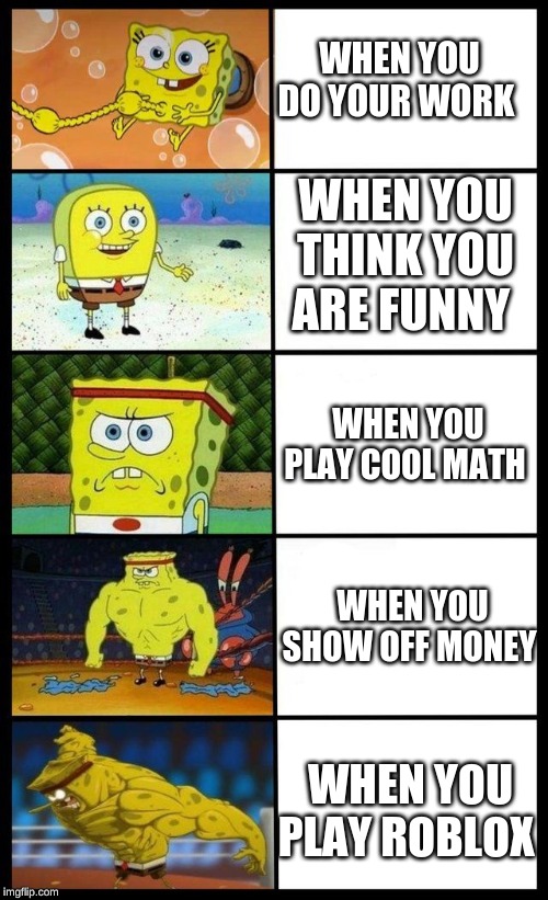 sponge bob meme | WHEN YOU DO YOUR WORK; WHEN YOU THINK YOU ARE FUNNY; WHEN YOU PLAY COOL MATH; WHEN YOU SHOW OFF MONEY; WHEN YOU PLAY ROBLOX | image tagged in sponge bob meme | made w/ Imgflip meme maker