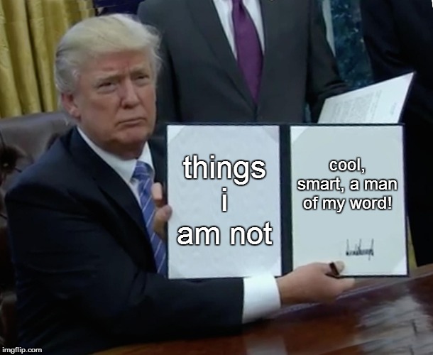 Trump Bill Signing Meme | things i am not; cool, smart, a man of my word! | image tagged in memes,trump bill signing | made w/ Imgflip meme maker