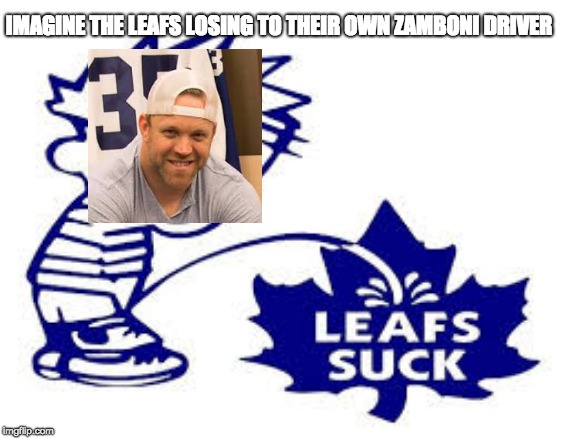 Leafs Suck |  IMAGINE THE LEAFS LOSING TO THEIR OWN ZAMBONI DRIVER | image tagged in memes,sports,dave ayres | made w/ Imgflip meme maker