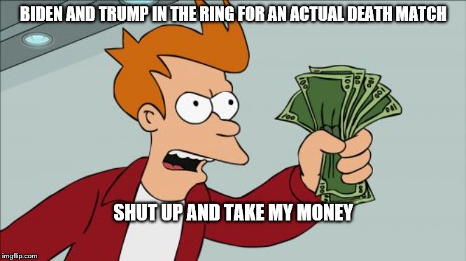 Shut Up And Take My Money Fry | BIDEN AND TRUMP IN THE RING FOR AN ACTUAL DEATH MATCH; SHUT UP AND TAKE MY MONEY | image tagged in memes,shut up and take my money fry | made w/ Imgflip meme maker