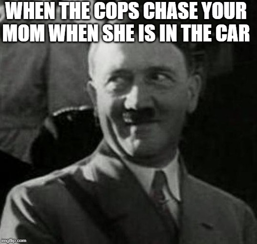 Hitler laugh  |  WHEN THE COPS CHASE YOUR MOM WHEN SHE IS IN THE CAR | image tagged in hitler laugh | made w/ Imgflip meme maker