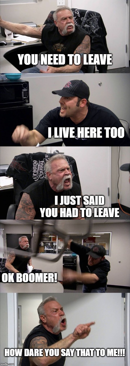 American Chopper Argument Meme | YOU NEED TO LEAVE; I LIVE HERE TOO; I JUST SAID YOU HAD TO LEAVE; OK BOOMER! HOW DARE YOU SAY THAT TO ME!!! | image tagged in memes,american chopper argument | made w/ Imgflip meme maker