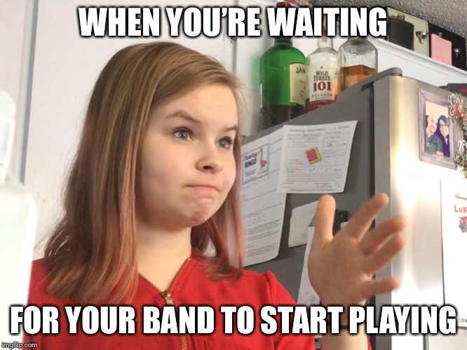 WHEN YOU’RE WAITING; FOR YOUR BAND TO START PLAYING | made w/ Imgflip meme maker