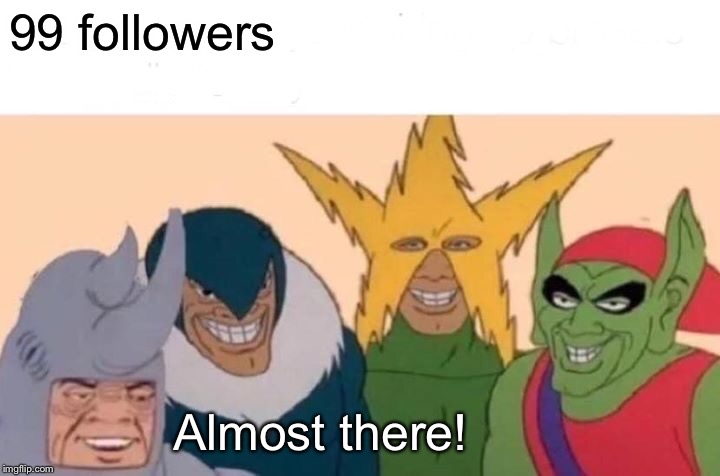 Me And The Boys | 99 followers; Almost there! | image tagged in memes,me and the boys | made w/ Imgflip meme maker