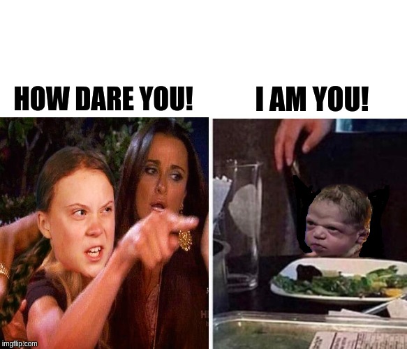 Greta Thunberg meets Feisty Baby. | I AM YOU! HOW DARE YOU! | image tagged in greta thunberg how dare you,greta thunberg,feisty baby,funny memes,hilarious memes,woman yelling at cat | made w/ Imgflip meme maker