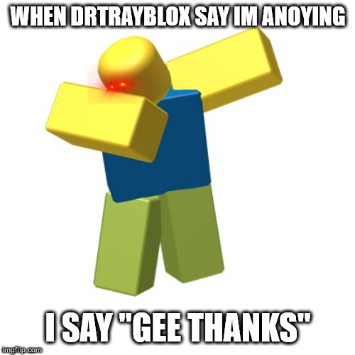 Roblox dab | WHEN DRTRAYBLOX SAY IM ANOYING; I SAY "GEE THANKS" | image tagged in roblox dab | made w/ Imgflip meme maker
