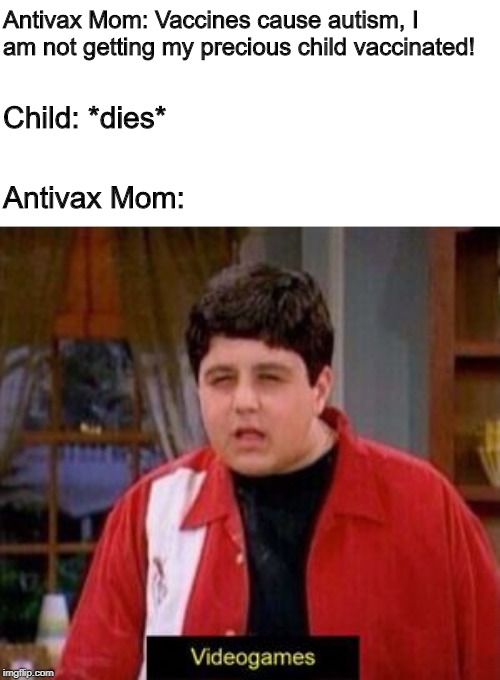 videogames | Antivax Mom: Vaccines cause autism, I am not getting my precious child vaccinated! Child: *dies*; Antivax Mom: | image tagged in videogames | made w/ Imgflip meme maker
