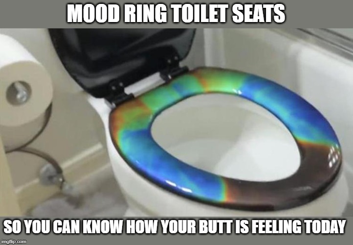 mood ring | MOOD RING TOILET SEATS; SO YOU CAN KNOW HOW YOUR BUTT IS FEELING TODAY | image tagged in mood ring,toilet seat,butt mood | made w/ Imgflip meme maker