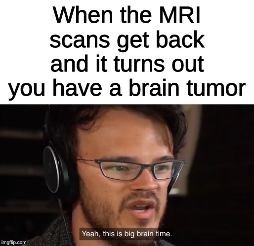 Oh yeah | When the MRI scans get back and it turns out you have a brain tumor | image tagged in yeah this is big brain time,memes,meme,big brain | made w/ Imgflip meme maker