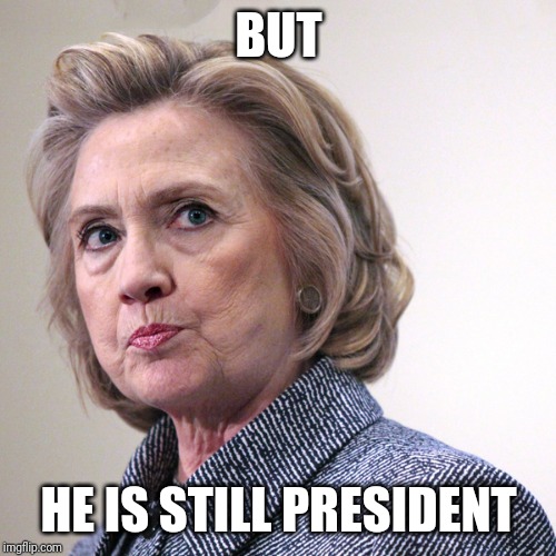 hillary clinton pissed | BUT HE IS STILL PRESIDENT | image tagged in hillary clinton pissed | made w/ Imgflip meme maker