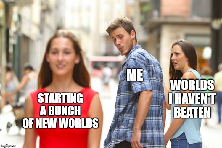 Distracted Boyfriend | ME; WORLDS I HAVEN'T BEATEN; STARTING A BUNCH OF NEW WORLDS | image tagged in memes,distracted boyfriend,minecraft | made w/ Imgflip meme maker