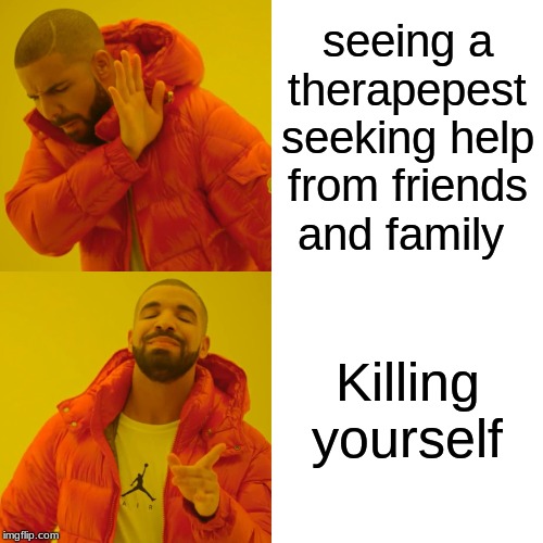 Drake Hotline Bling | seeing a therapepest seeking help from friends and family; Killing yourself | image tagged in memes,drake hotline bling | made w/ Imgflip meme maker