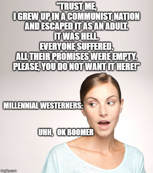Socialist Millennial Canned Talking Point - OK Boomer. | "TRUST ME,
I GREW UP IN A COMMUNIST NATION
AND ESCAPED IT AS AN ADULT.
IT WAS HELL.
EVERYONE SUFFERED.
ALL THEIR PROMISES WERE EMPTY.
PLEASE, YOU DO NOT WANT IT HERE!"; MILLENNIAL WESTERNERS:
 
 
                         UHH,   OK BOOMER | image tagged in millennial,socialist,boomer | made w/ Imgflip meme maker