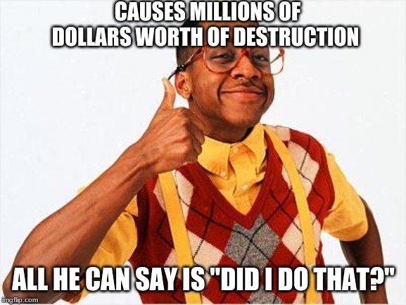 Steve Urkel Summarized | CAUSES MILLIONS OF DOLLARS WORTH OF DESTRUCTION; ALL HE CAN SAY IS "DID I DO THAT?" | image tagged in steve urkel,memes,family matters | made w/ Imgflip meme maker