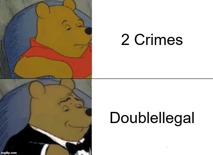 Tuxedo Winnie The Pooh | 2 Crimes; Doublellegal | image tagged in memes,tuxedo winnie the pooh | made w/ Imgflip meme maker