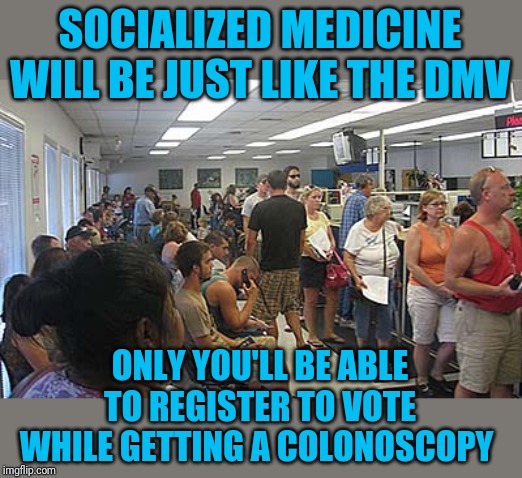 You want vanity plates with that? | SOCIALIZED MEDICINE WILL BE JUST LIKE THE DMV; ONLY YOU'LL BE ABLE TO REGISTER TO VOTE WHILE GETTING A COLONOSCOPY | image tagged in dmv govt,socialism | made w/ Imgflip meme maker