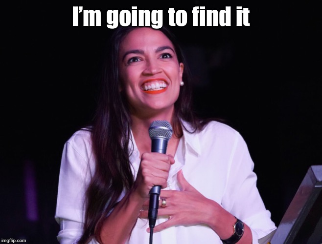 AOC Crazy | I’m going to find it | image tagged in aoc crazy | made w/ Imgflip meme maker