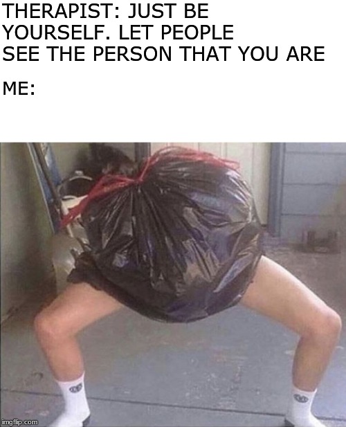 <Insert Trashy Title Here> | THERAPIST: JUST BE YOURSELF. LET PEOPLE SEE THE PERSON THAT YOU ARE; ME: | image tagged in trash,idk,y r u reading this | made w/ Imgflip meme maker