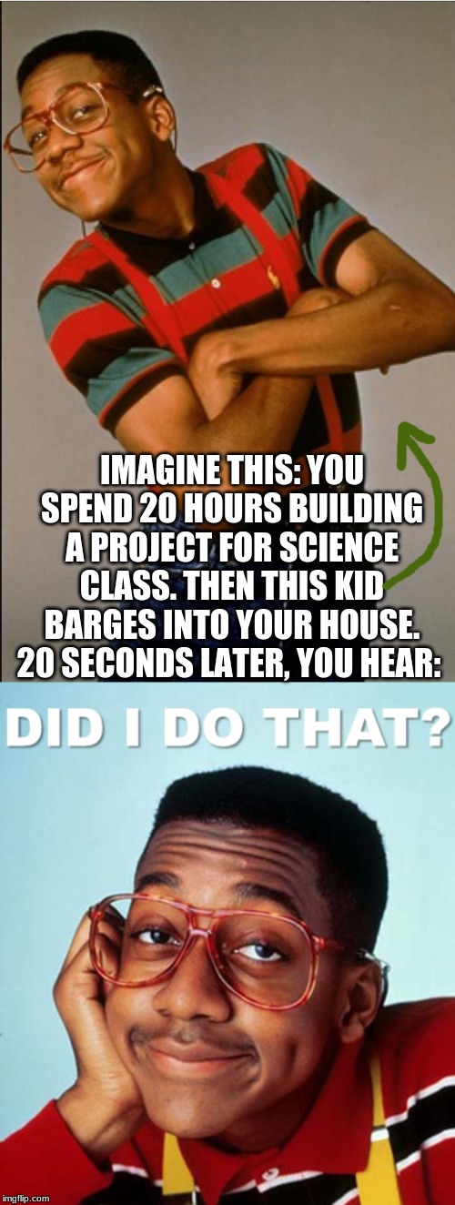 This Is That One Kid | IMAGINE THIS: YOU SPEND 20 HOURS BUILDING A PROJECT FOR SCIENCE CLASS. THEN THIS KID BARGES INTO YOUR HOUSE. 20 SECONDS LATER, YOU HEAR: | image tagged in steve urkel,memes,family matters | made w/ Imgflip meme maker