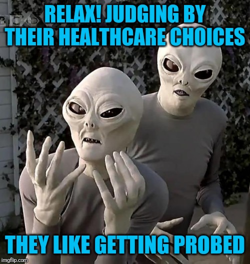 Neither side is helping us on healthcare | RELAX! JUDGING BY THEIR HEALTHCARE CHOICES; THEY LIKE GETTING PROBED | image tagged in aliens | made w/ Imgflip meme maker