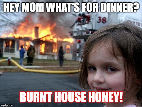 Disaster Girl Meme | HEY MOM WHAT'S FOR DINNER? BURNT HOUSE HONEY! | image tagged in memes,disaster girl | made w/ Imgflip meme maker