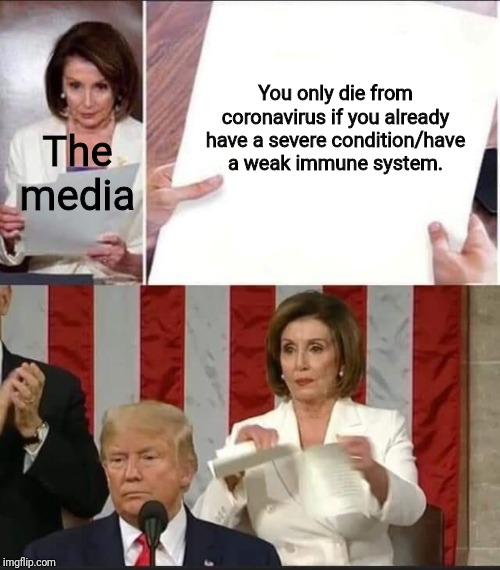 Nancy Pelosi tears speech | You only die from coronavirus if you already have a severe condition/have a weak immune system. The media | image tagged in nancy pelosi tears speech | made w/ Imgflip meme maker