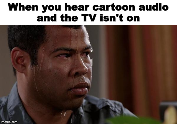 sweating bullets | When you hear cartoon audio
and the TV isn't on | image tagged in sweating bullets | made w/ Imgflip meme maker