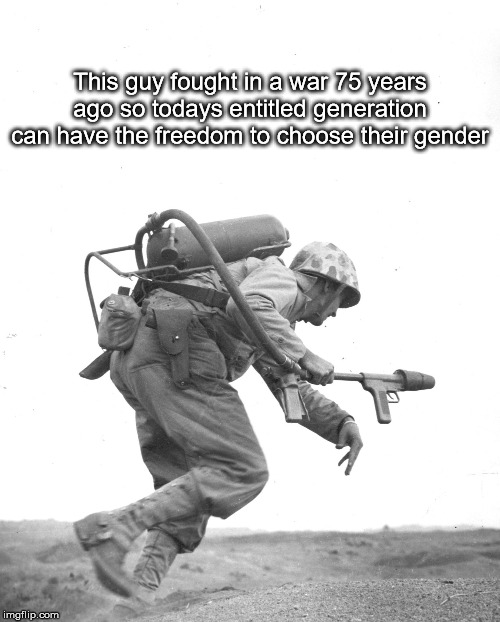 Think About It | This guy fought in a war 75 years ago so todays entitled generation can have the freedom to choose their gender | image tagged in flamethrower marine | made w/ Imgflip meme maker