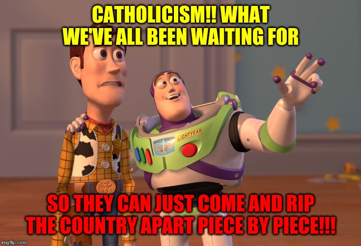X, X Everywhere | CATHOLICISM!! WHAT WE'VE ALL BEEN WAITING FOR; SO THEY CAN JUST COME AND RIP THE COUNTRY APART PIECE BY PIECE!!! | image tagged in memes,x x everywhere | made w/ Imgflip meme maker