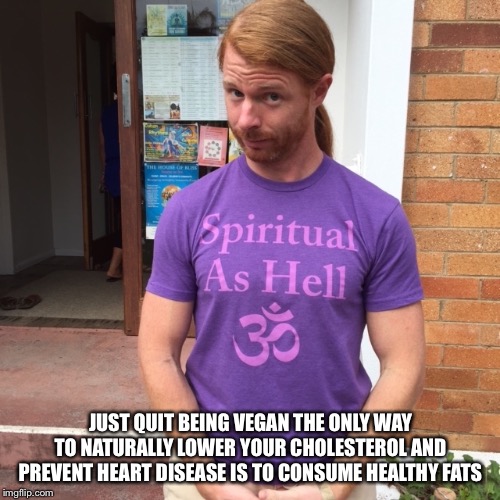 JP Sears. The Spiritual Guy | JUST QUIT BEING VEGAN THE ONLY WAY TO NATURALLY LOWER YOUR CHOLESTEROL AND PREVENT HEART DISEASE IS TO CONSUME HEALTHY FATS | image tagged in jp sears the spiritual guy | made w/ Imgflip meme maker