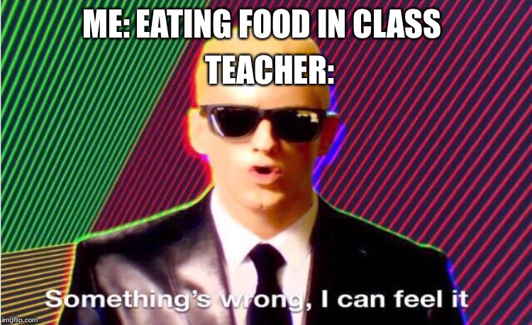 Something’s wrong | ME: EATING FOOD IN CLASS; TEACHER: | image tagged in somethings wrong | made w/ Imgflip meme maker