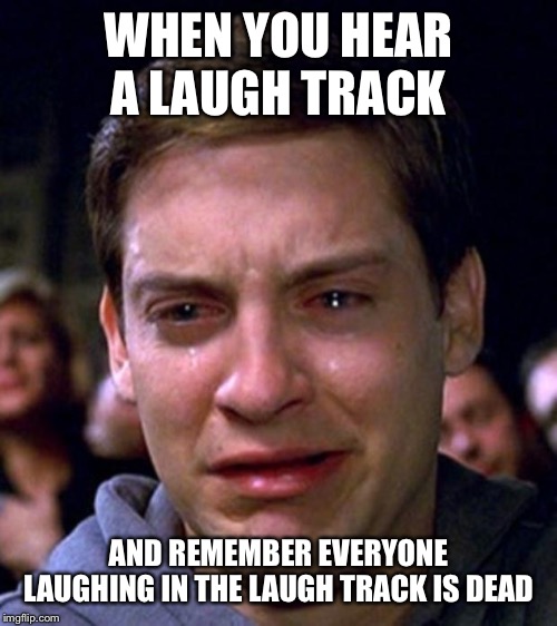 crying peter parker | WHEN YOU HEAR A LAUGH TRACK; AND REMEMBER EVERYONE LAUGHING IN THE LAUGH TRACK IS DEAD | image tagged in crying peter parker | made w/ Imgflip meme maker