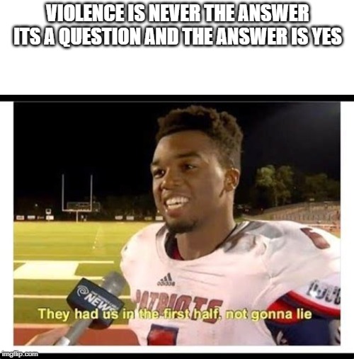 violence is never the answr | VIOLENCE IS NEVER THE ANSWER

ITS A QUESTION AND THE ANSWER IS YES | image tagged in they had us in the first half not goona lie | made w/ Imgflip meme maker