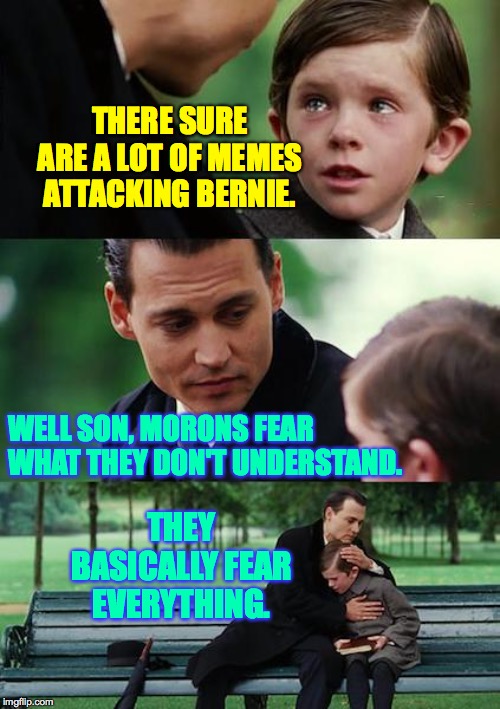 Finding Neverland Meme | THERE SURE ARE A LOT OF MEMES ATTACKING BERNIE. WELL SON, MORONS FEAR WHAT THEY DON'T UNDERSTAND. THEY BASICALLY FEAR EVERYTHING. | image tagged in memes,finding neverland,bernie,morons | made w/ Imgflip meme maker