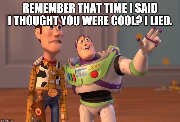 X, X Everywhere Meme | REMEMBER THAT TIME I SAID I THOUGHT YOU WERE COOL? I LIED. | image tagged in memes,x x everywhere | made w/ Imgflip meme maker