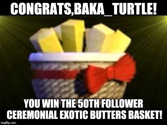 Congrats! | CONGRATS,BAKA_TURTLE! YOU WIN THE 50TH FOLLOWER
 CEREMONIAL EXOTIC BUTTERS BASKET! | image tagged in exotic butters | made w/ Imgflip meme maker