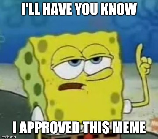 I'll Have You Know Spongebob Meme | I'LL HAVE YOU KNOW I APPROVED THIS MEME | image tagged in memes,ill have you know spongebob | made w/ Imgflip meme maker