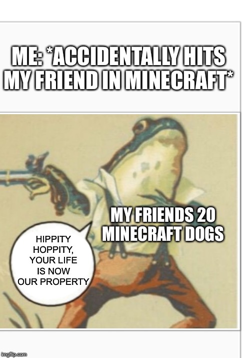 Hippity Hoppity (blank) | ME: *ACCIDENTALLY HITS MY FRIEND IN MINECRAFT*; MY FRIENDS 20 MINECRAFT DOGS; HIPPITY HOPPITY, YOUR LIFE IS NOW OUR PROPERTY | image tagged in hippity hoppity blank | made w/ Imgflip meme maker