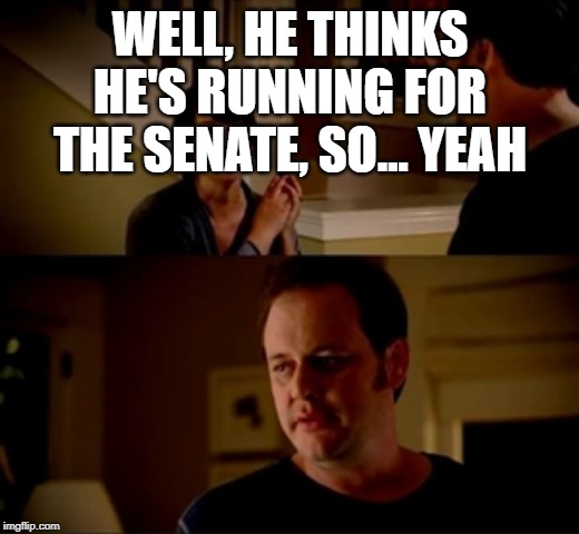 Jake from state farm | WELL, HE THINKS HE'S RUNNING FOR THE SENATE, SO... YEAH | image tagged in jake from state farm | made w/ Imgflip meme maker