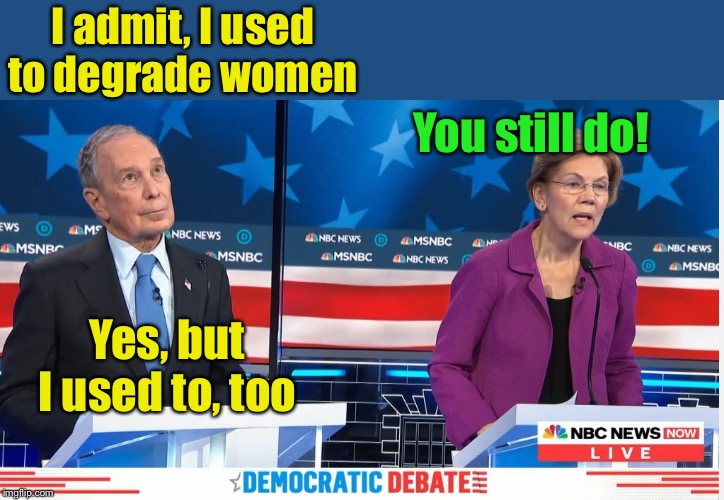 Bloomberg and Warren | I admit, I used to degrade women; You still do! Yes, but I used to, too | image tagged in bloomberg and warren | made w/ Imgflip meme maker