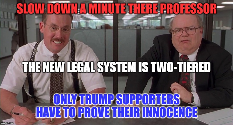 SLOW DOWN A MINUTE THERE PROFESSOR ONLY TRUMP SUPPORTERS HAVE TO PROVE THEIR INNOCENCE THE NEW LEGAL SYSTEM IS TWO-TIERED | made w/ Imgflip meme maker