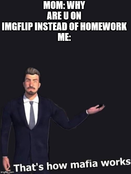 meow | MOM: WHY ARE U ON IMGFLIP INSTEAD OF HOMEWORK
ME: | image tagged in that's how mafia works | made w/ Imgflip meme maker