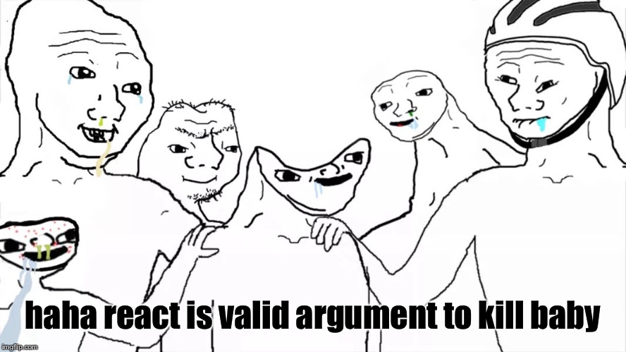 Brainless group | haha react is valid argument to kill baby | image tagged in brainless group | made w/ Imgflip meme maker
