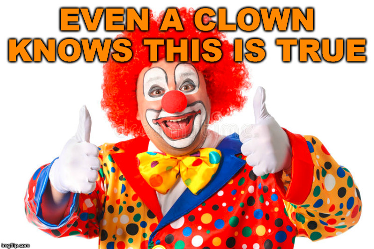clown thumbs | EVEN A CLOWN KNOWS THIS IS TRUE | image tagged in clown thumbs | made w/ Imgflip meme maker