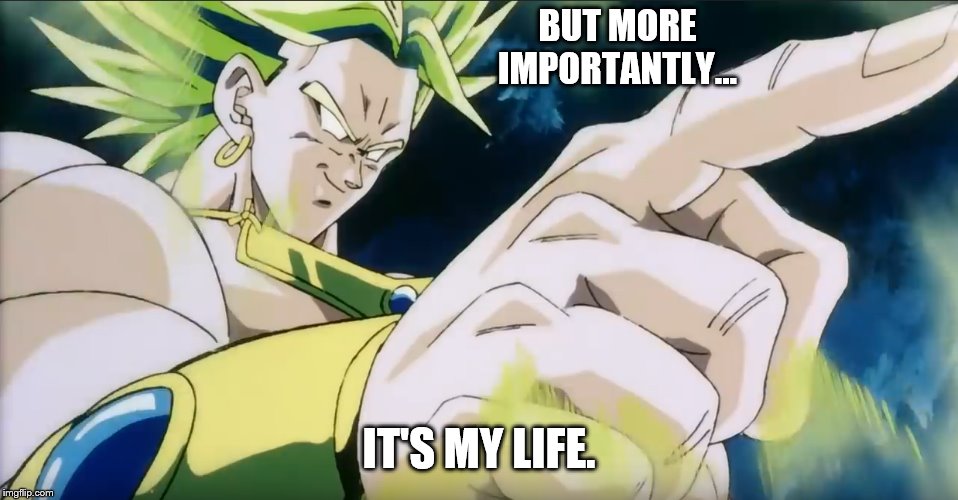 Broly Points | BUT MORE IMPORTANTLY... IT'S MY LIFE. | image tagged in broly points | made w/ Imgflip meme maker