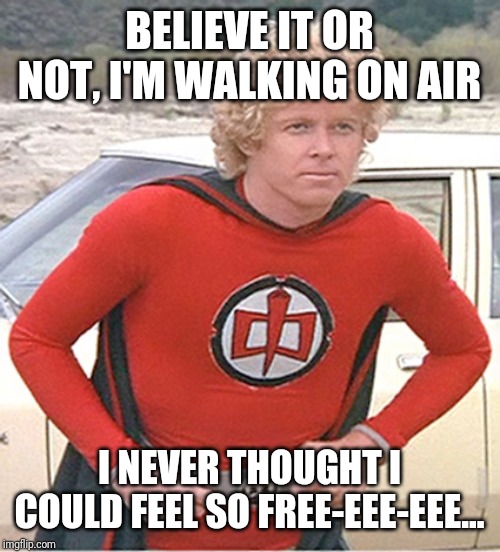 Greatest American Hero | BELIEVE IT OR NOT, I'M WALKING ON AIR I NEVER THOUGHT I COULD FEEL SO FREE-EEE-EEE... | image tagged in greatest american hero | made w/ Imgflip meme maker