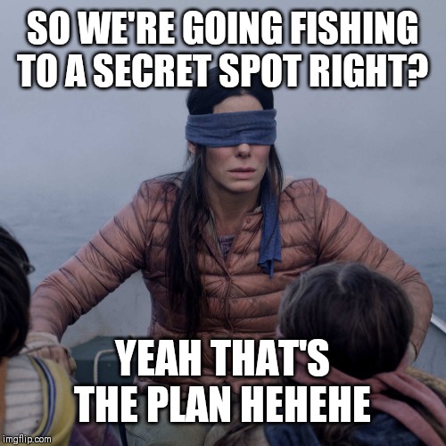Bird Box Meme | SO WE'RE GOING FISHING TO A SECRET SPOT RIGHT? YEAH THAT'S THE PLAN HEHEHE | image tagged in memes,bird box | made w/ Imgflip meme maker
