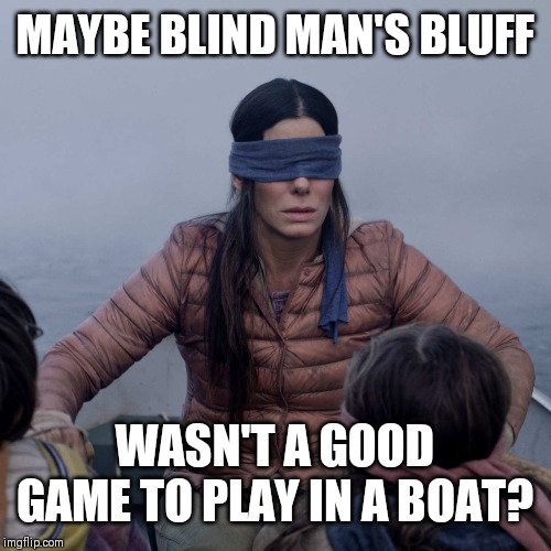 Bird Box Meme | MAYBE BLIND MAN'S BLUFF; WASN'T A GOOD GAME TO PLAY IN A BOAT? | image tagged in memes,bird box | made w/ Imgflip meme maker