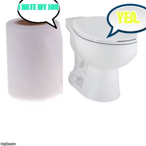 tissue talking to toilet bowl............by;Siahara Shyne Carter | YEA. I HATE MY JOB | image tagged in tissue talking to toilet bowlbysiahara shyne carter | made w/ Imgflip meme maker